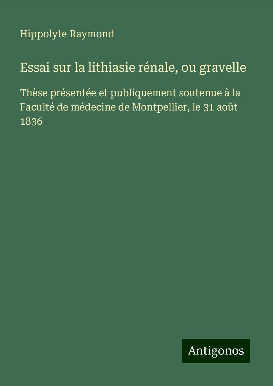 Essai sur la lithiasie rénale, ou gravelle: Thèse présentée et publiquement soutenue à la Faculté de médecine de Montpellier, le 31 août 1836 Books