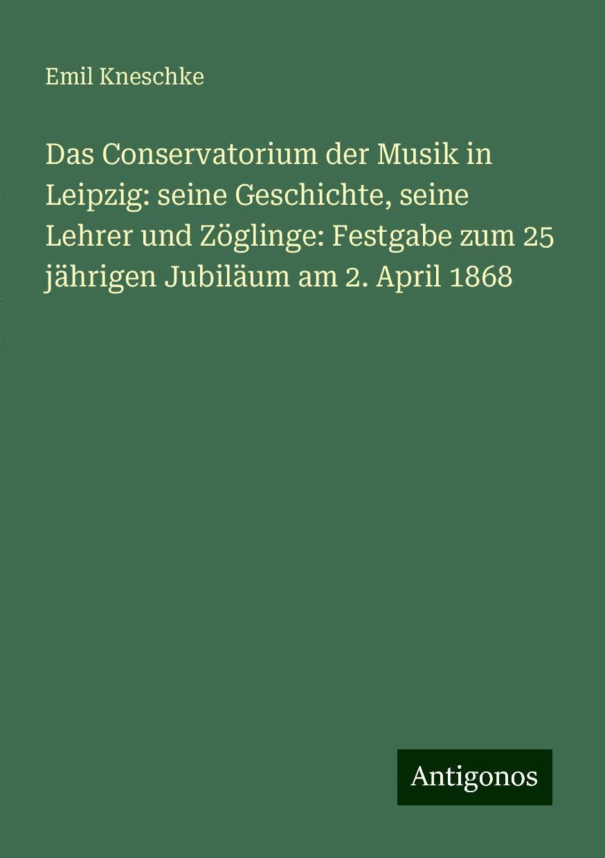 Das Conservatorium der Musik in Leipzig: seine Geschichte, seine Lehrer und Zöglinge: Festgabe zum 25 jährigen Jubiläum am 2. April 1868 Books