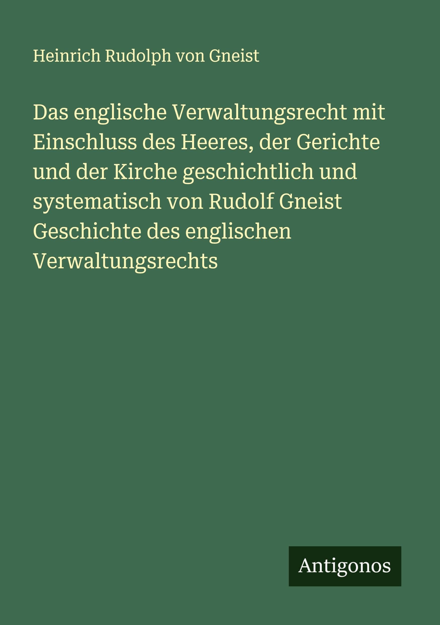 Das englische Verwaltungsrecht mit Einschluss des Heeres, der Gerichte und der Kirche geschichtlich und systematisch von Rudolf Gneist Geschichte des englischen Verwaltungsrechts Classics
