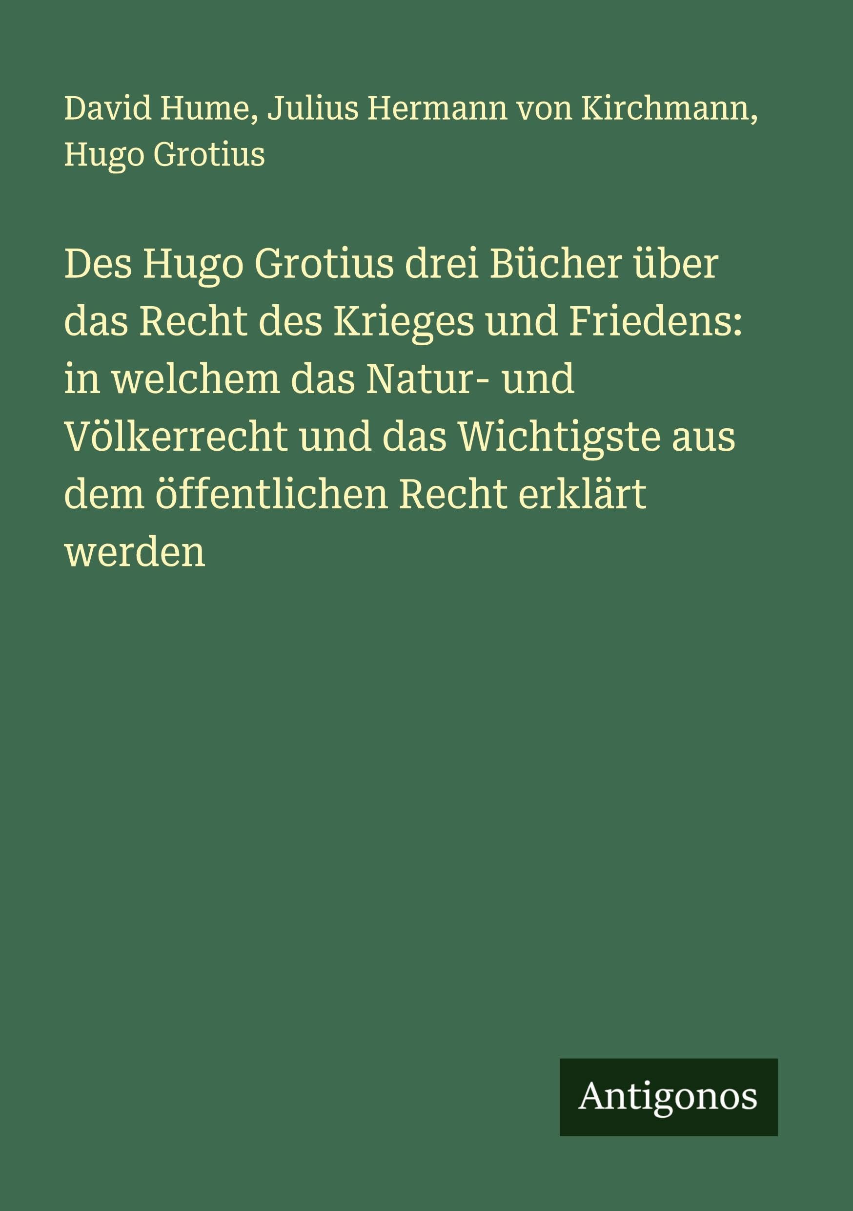 Des Hugo Grotius drei Bücher über das Recht des Krieges und Friedens: in welchem das Natur- und Völkerrecht und das Wichtigste aus dem öffentlichen Recht erklärt werden Classics