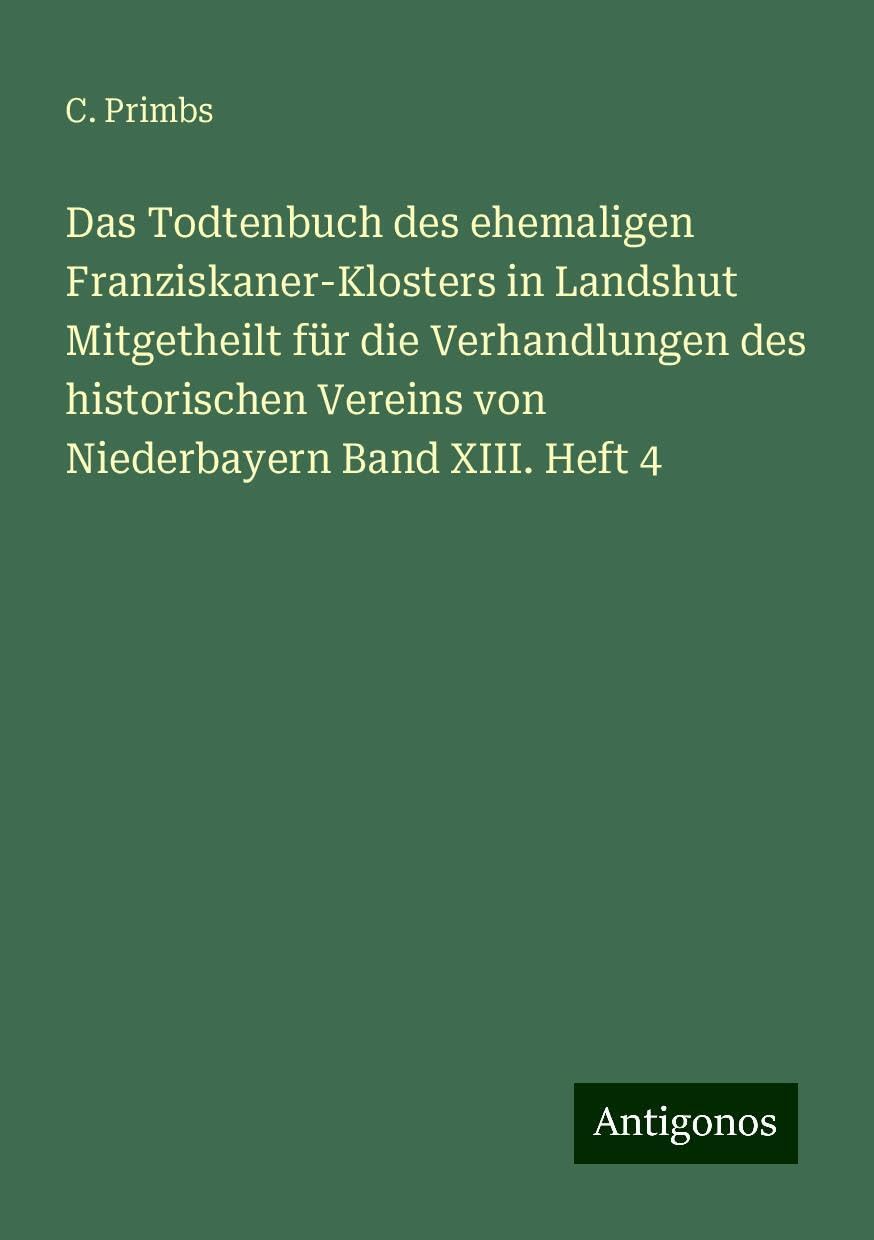 Das Todtenbuch des ehemaligen Franziskaner-Klosters in Landshut Mitgetheilt für die Verhandlungen des historischen Vereins von Niederbayern Band XIII. Heft 4 Books