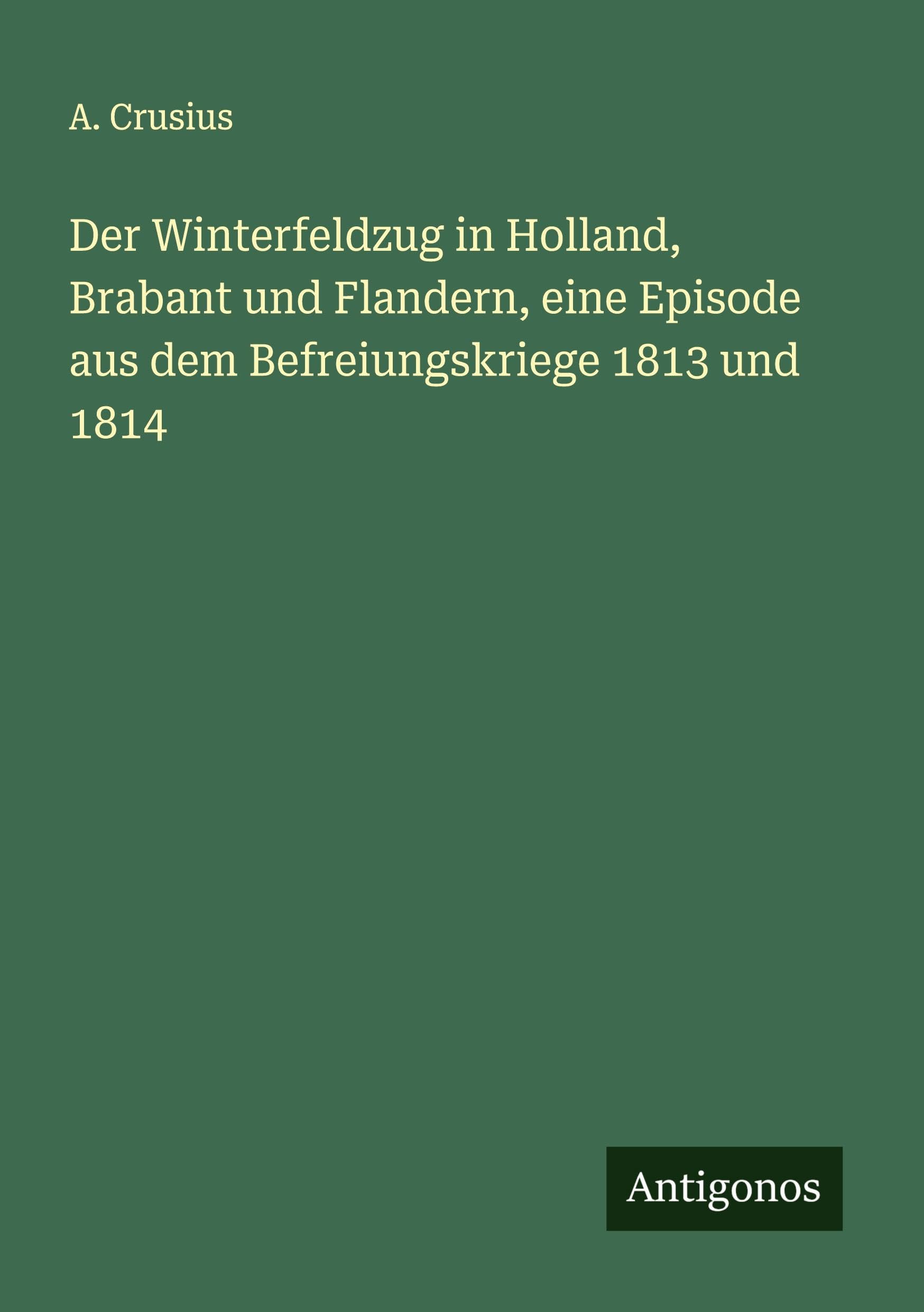Der Winterfeldzug in Holland, Brabant und Flandern, eine Episode aus dem Befreiungskriege 1813 und 1814 Classics
