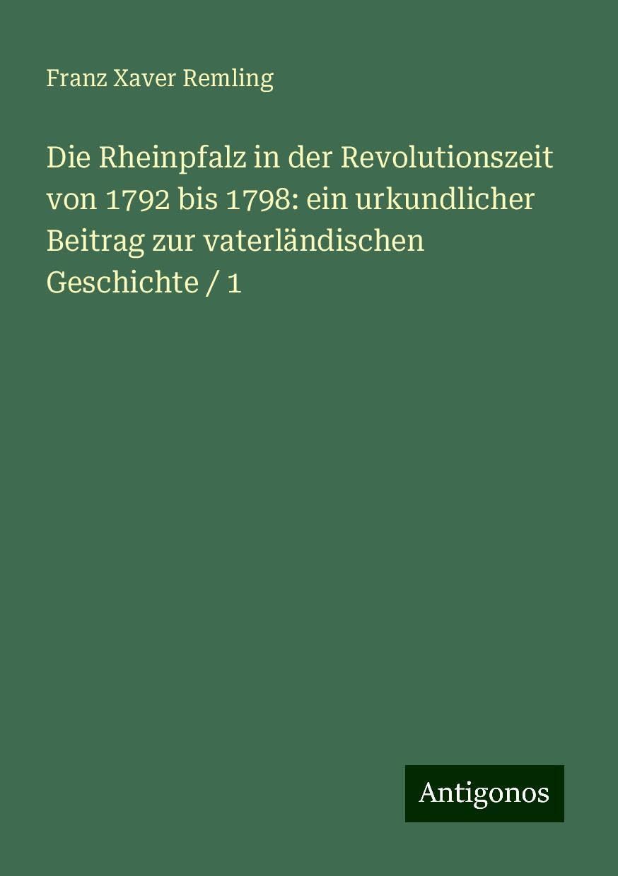 Die Rheinpfalz in der Revolutionszeit von 1792 bis 1798: ein urkundlicher Beitrag zur vaterländischen Geschichte / 1 Books