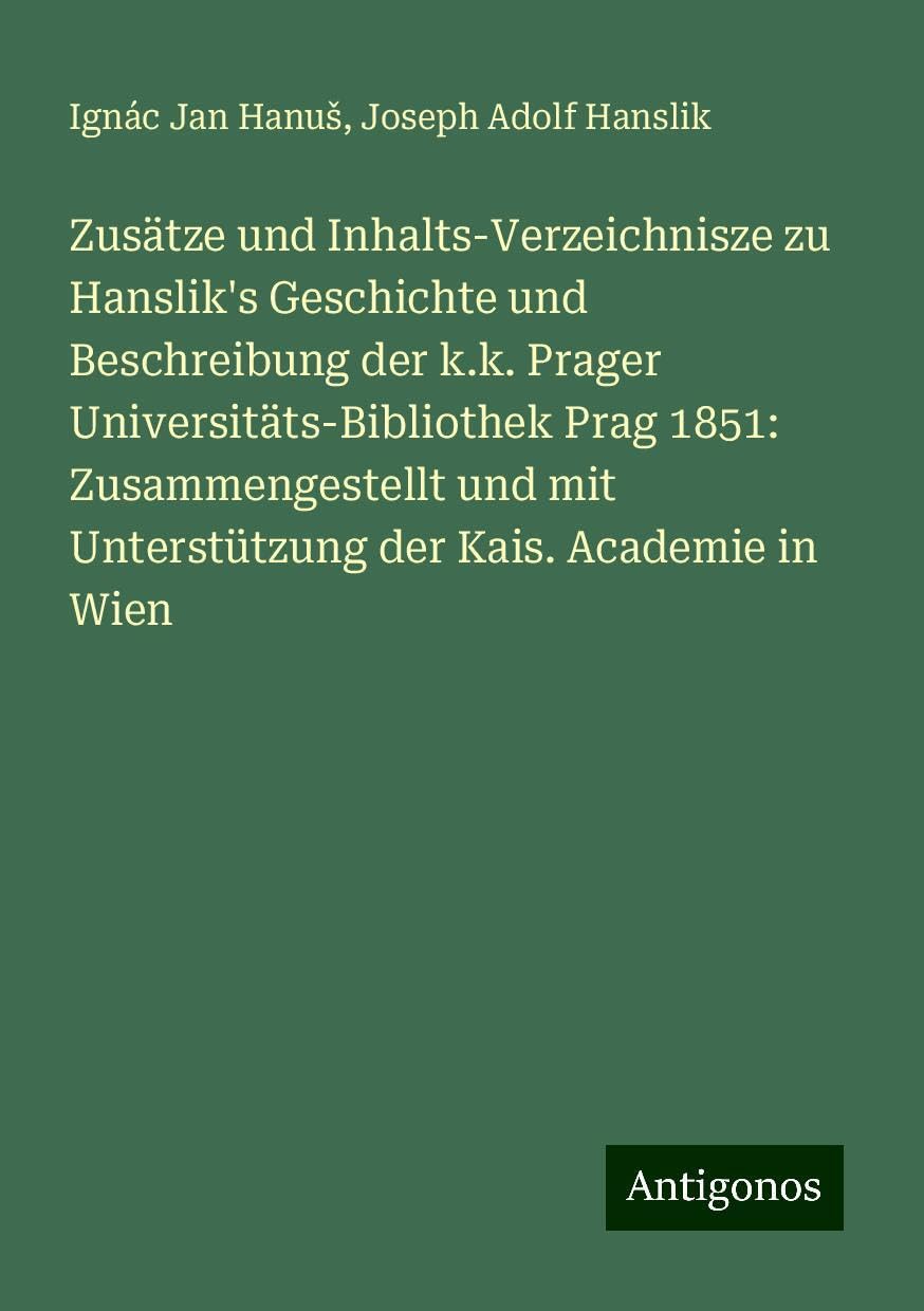 Zusätze und Inhalts-Verzeichnisze zu Hanslik's Geschichte und Beschreibung der k.k. Prager Universitäts-Bibliothek Prag 1851: Zusammengestellt und mit Unterstützung der Kais. Academie in Wien Books
