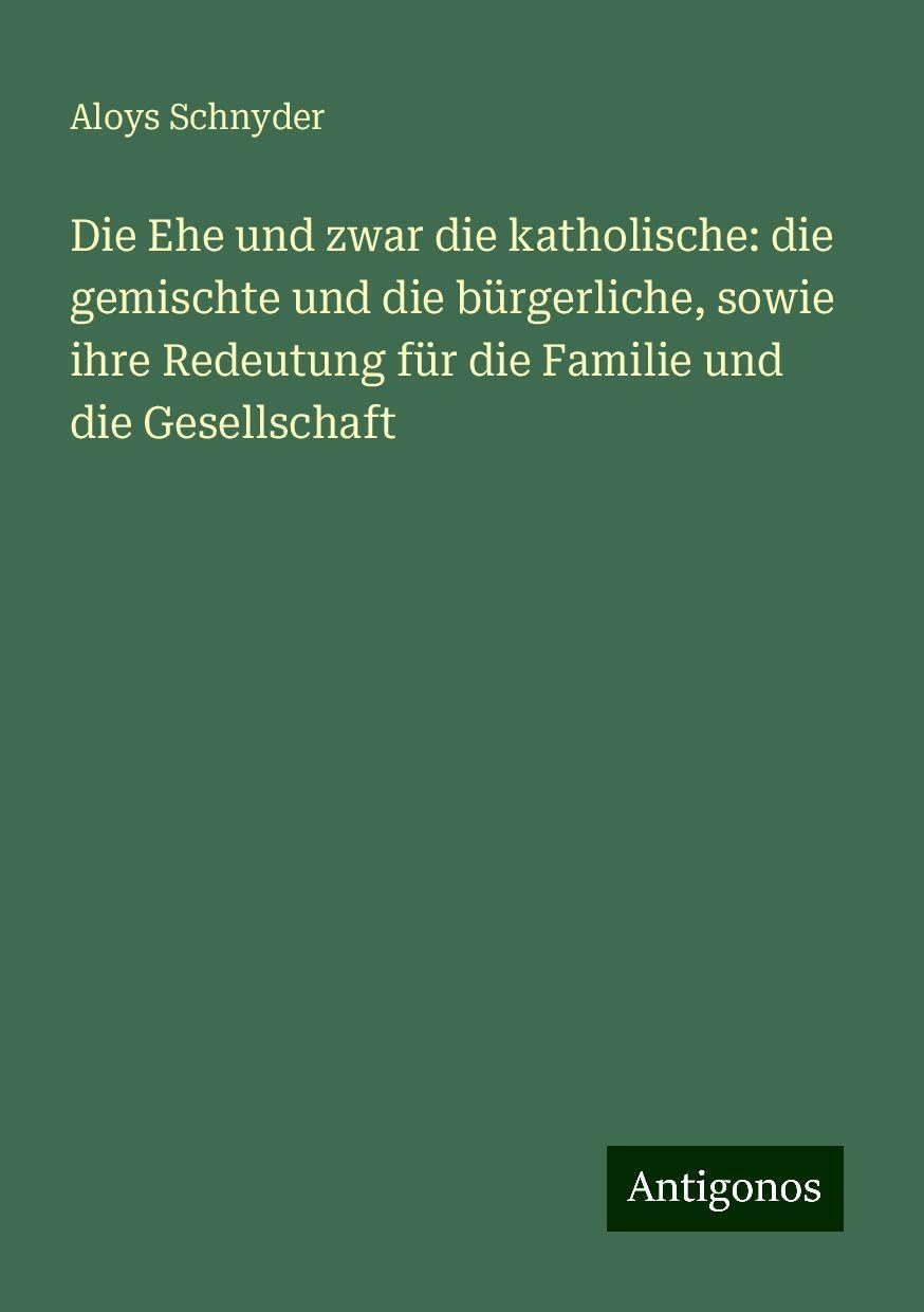 Die Ehe und zwar die katholische: die gemischte und die bürgerliche, sowie ihre Redeutung für die Familie und die Gesellschaft Books