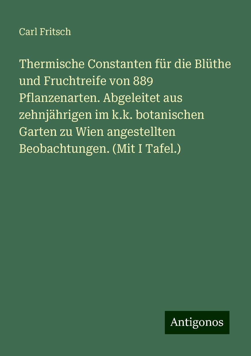 Thermische Constanten für die Blüthe und Fruchtreife von 889 Pflanzenarten. Abgeleitet aus zehnjährigen im k.k. botanischen Garten zu Wien angestellten Beobachtungen. (Mit I Tafel.) Books