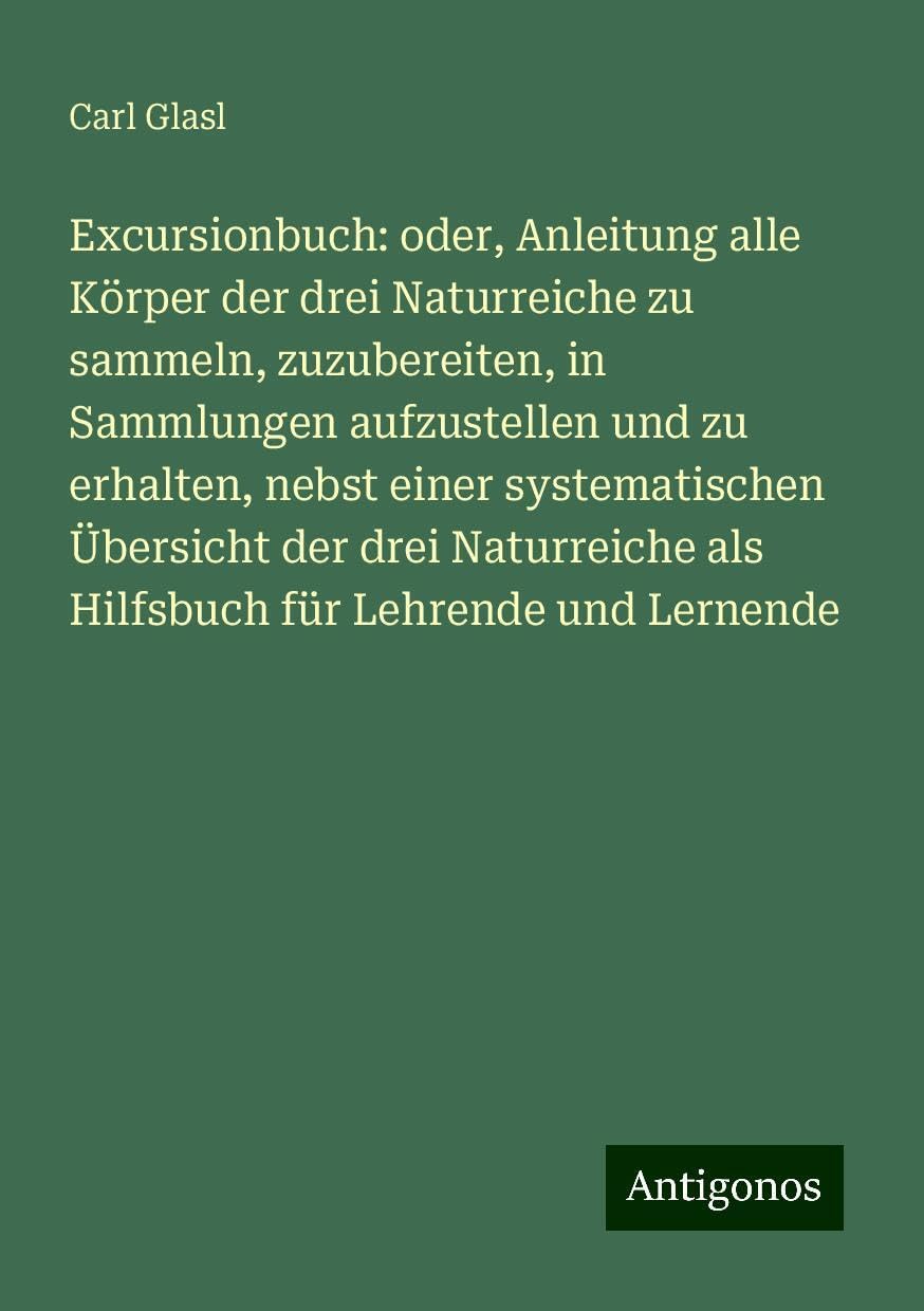 Excursionbuch: oder, Anleitung alle Körper der drei Naturreiche zu sammeln, zuzubereiten, in Sammlungen aufzustellen und zu erhalten, nebst einer systematischen Übersicht der drei Naturreiche als Hilfsbuch für Lehrende und Lernende Books