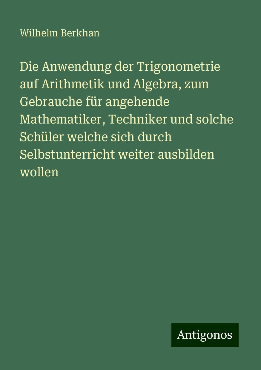 Die Anwendung der Trigonometrie auf Arithmetik und Algebra, zum Gebrauche für angehende Mathematiker, Techniker und solche Schüler welche sich durch Selbstunterricht weiter ausbilden wollen Books