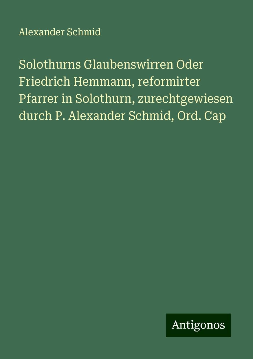 Solothurns Glaubenswirren Oder Friedrich Hemmann, reformirter Pfarrer in Solothurn, zurechtgewiesen durch P. Alexander Schmid, Ord. Cap Books