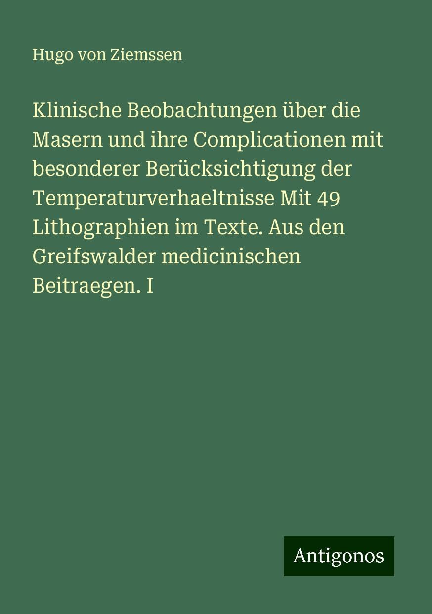 Klinische Beobachtungen über die Masern und ihre Complicationen mit besonderer Berücksichtigung der Temperaturverhaeltnisse Mit 49 Lithographien im Texte. Aus den Greifswalder medicinischen Beitraegen. I Books