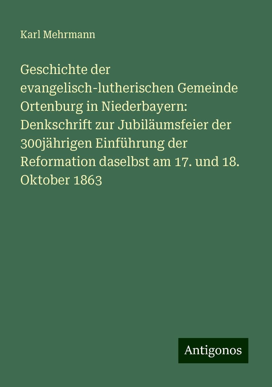 Geschichte der evangelisch-lutherischen Gemeinde Ortenburg in Niederbayern: Denkschrift zur Jubiläumsfeier der 300jährigen Einführung der Reformation daselbst am 17. und 18. Oktober 1863 Books