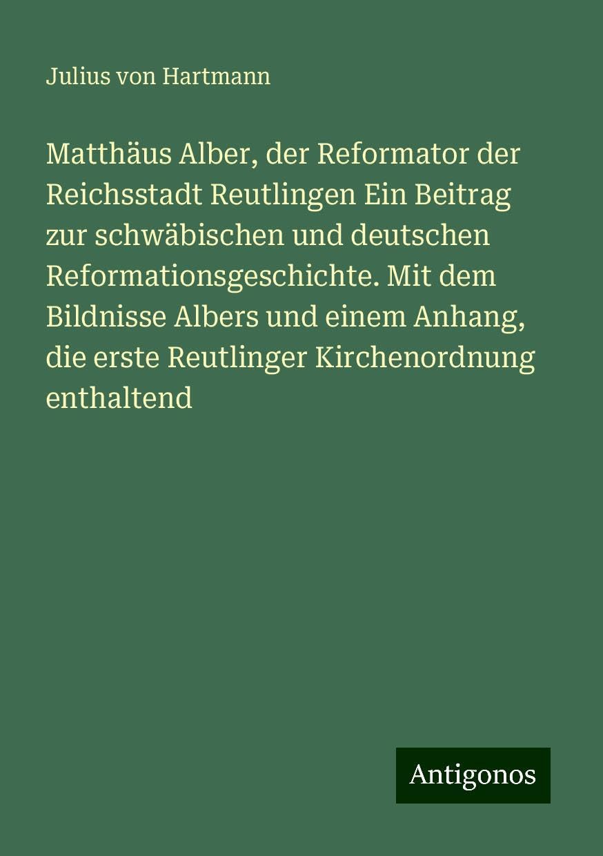 Matthäus Alber, der Reformator der Reichsstadt Reutlingen Ein Beitrag zur schwäbischen und deutschen Reformationsgeschichte. Mit dem Bildnisse Albers und einem Anhang, die erste Reutlinger Kirchenordnung enthaltend Books