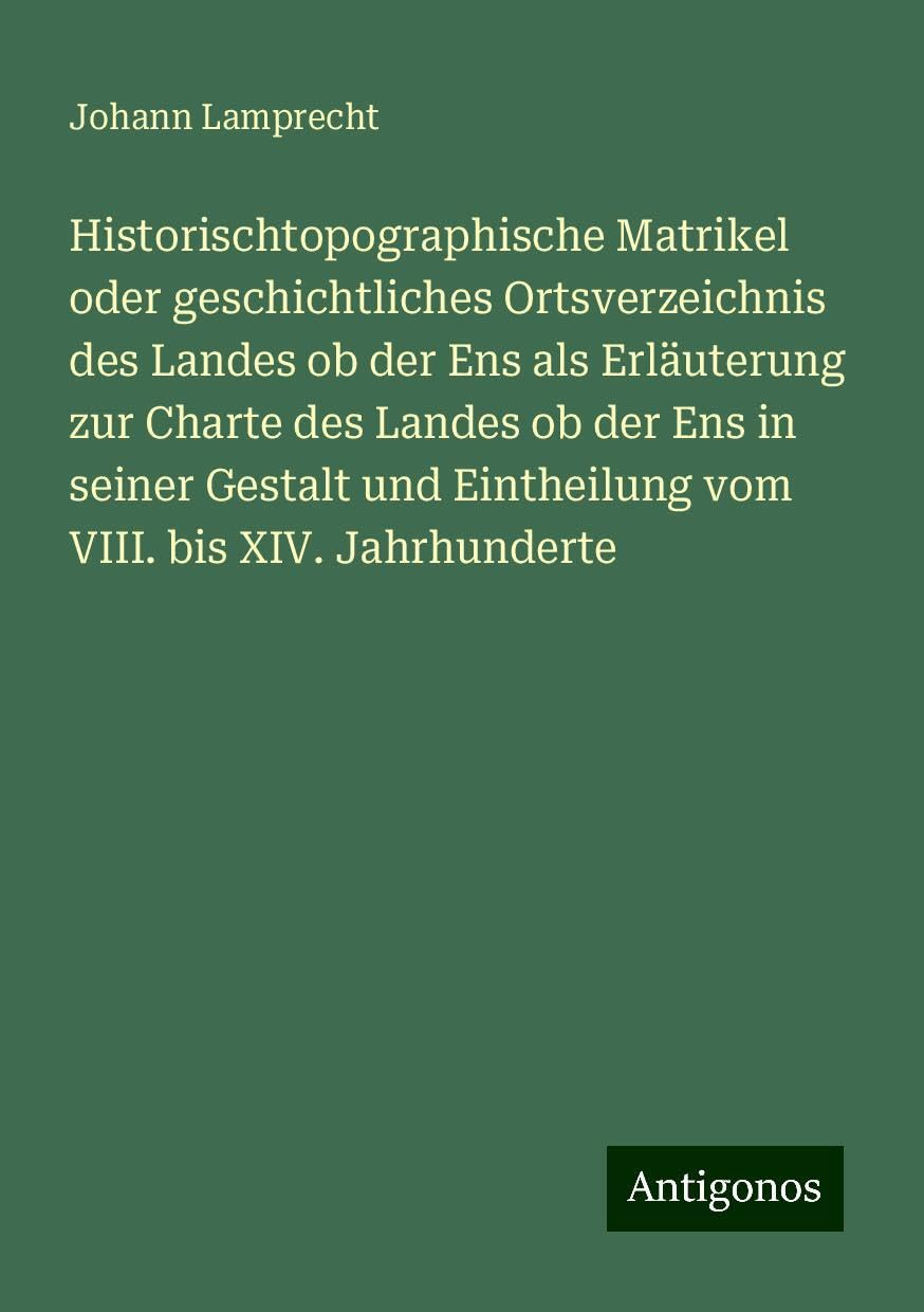 Historischtopographische Matrikel oder geschichtliches Ortsverzeichnis des Landes ob der Ens als Erläuterung zur Charte des Landes ob der Ens in seiner Gestalt und Eintheilung vom VIII. bis XIV. Jahrhunderte Books