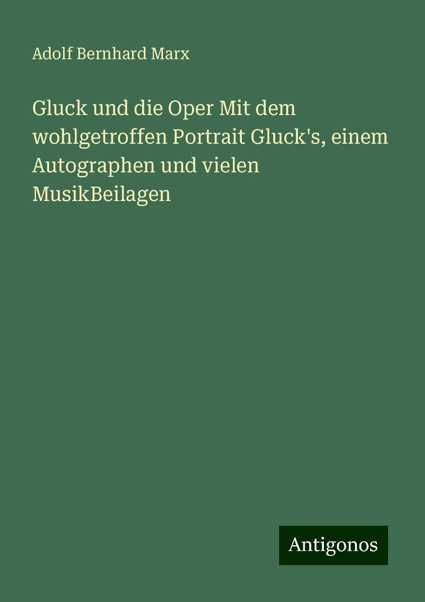Gluck und die Oper Mit dem wohlgetroffen Portrait Gluck's, einem Autographen und vielen MusikBeilagen Classics