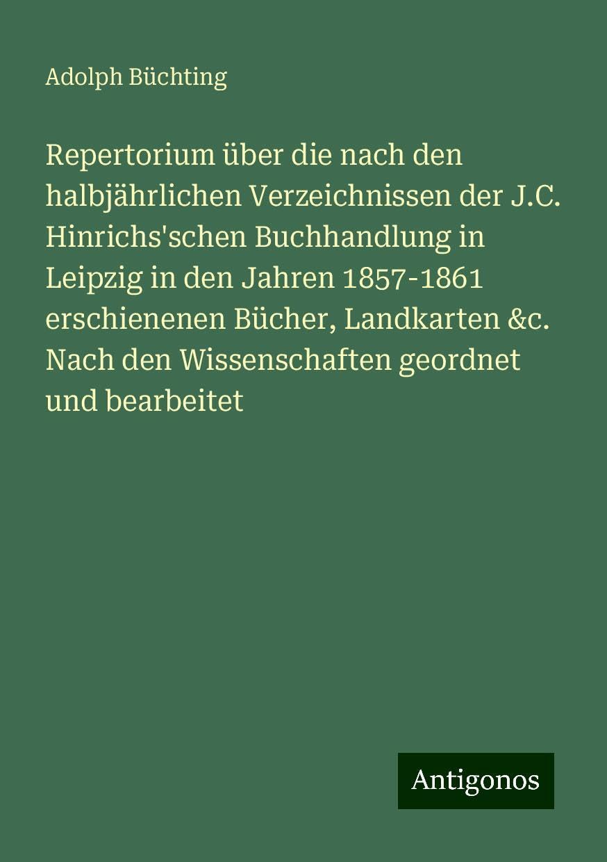 Repertorium über die nach den halbjährlichen Verzeichnissen der J.C. Hinrichs'schen Buchhandlung in Leipzig in den Jahren 1857-1861 erschienenen Bücher, Landkarten &c. Nach den Wissenschaften geordnet und bearbeitet Books