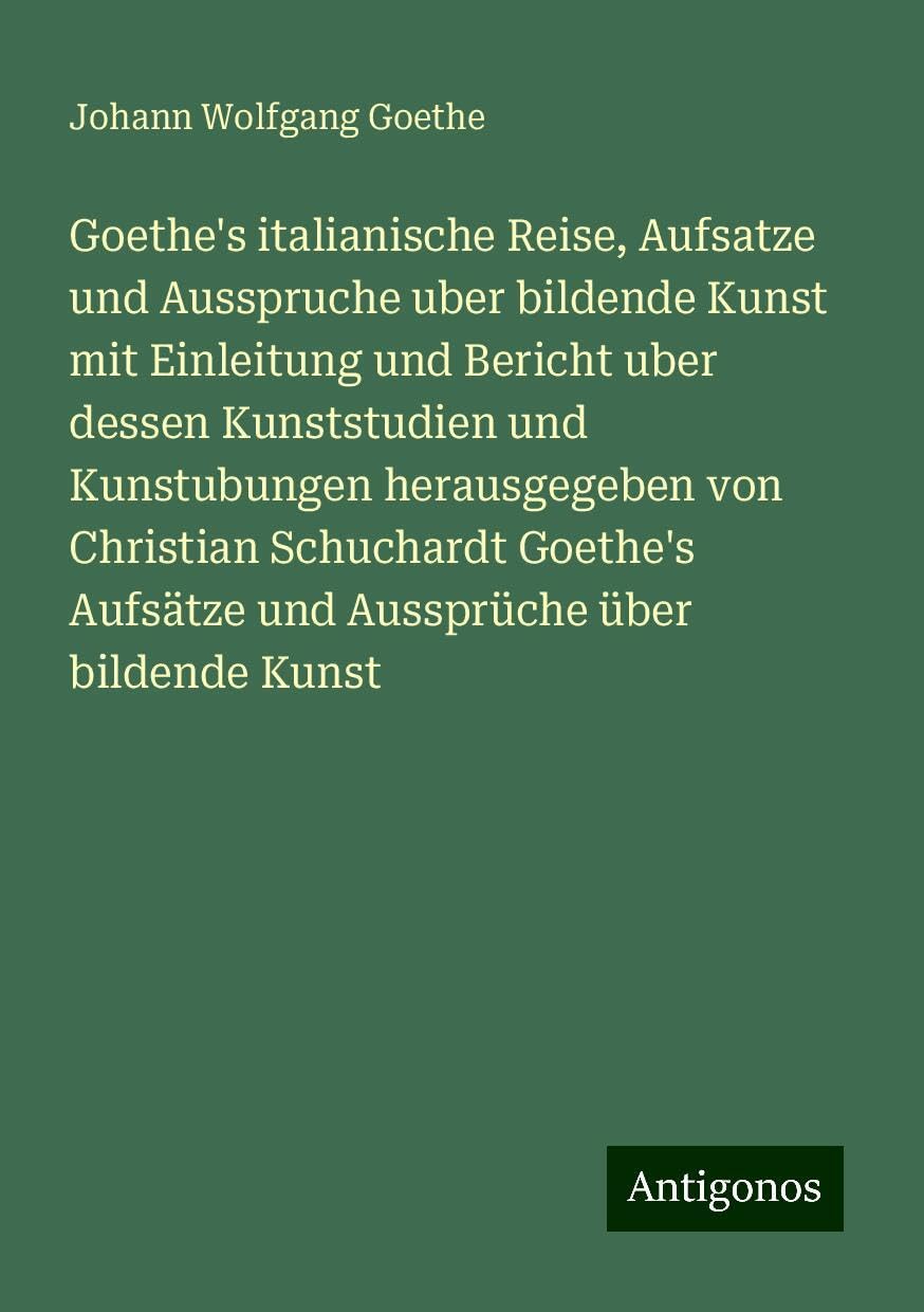Goethe's italianische Reise, Aufsatze und Ausspruche uber bildende Kunst mit Einleitung und Bericht uber dessen Kunststudien und Kunstubungen herausgegeben von Christian Schuchardt Goethe's Aufsätze und Aussprüche über bildende Kunst Books