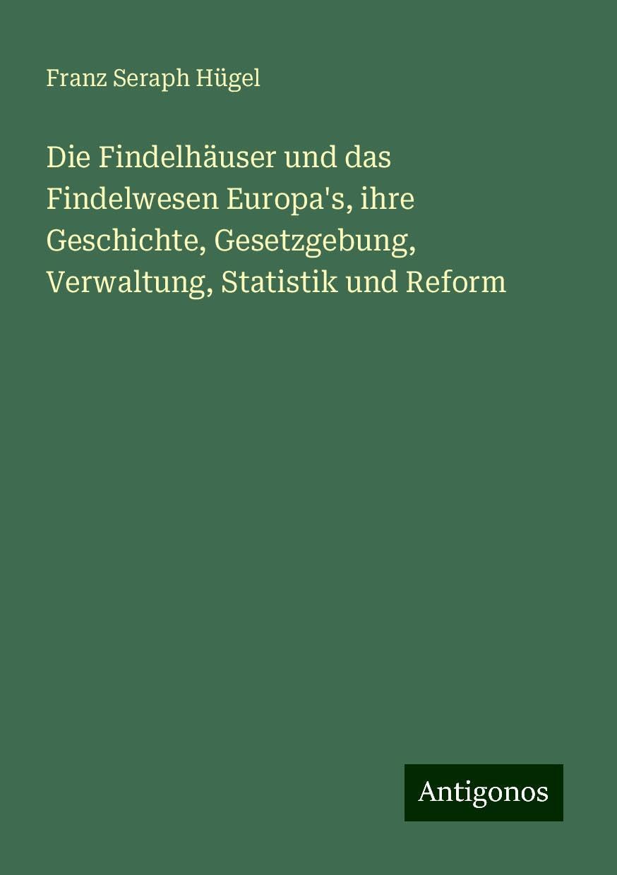 Die Findelhäuser und das Findelwesen Europa's, ihre Geschichte, Gesetzgebung, Verwaltung, Statistik und Reform Books