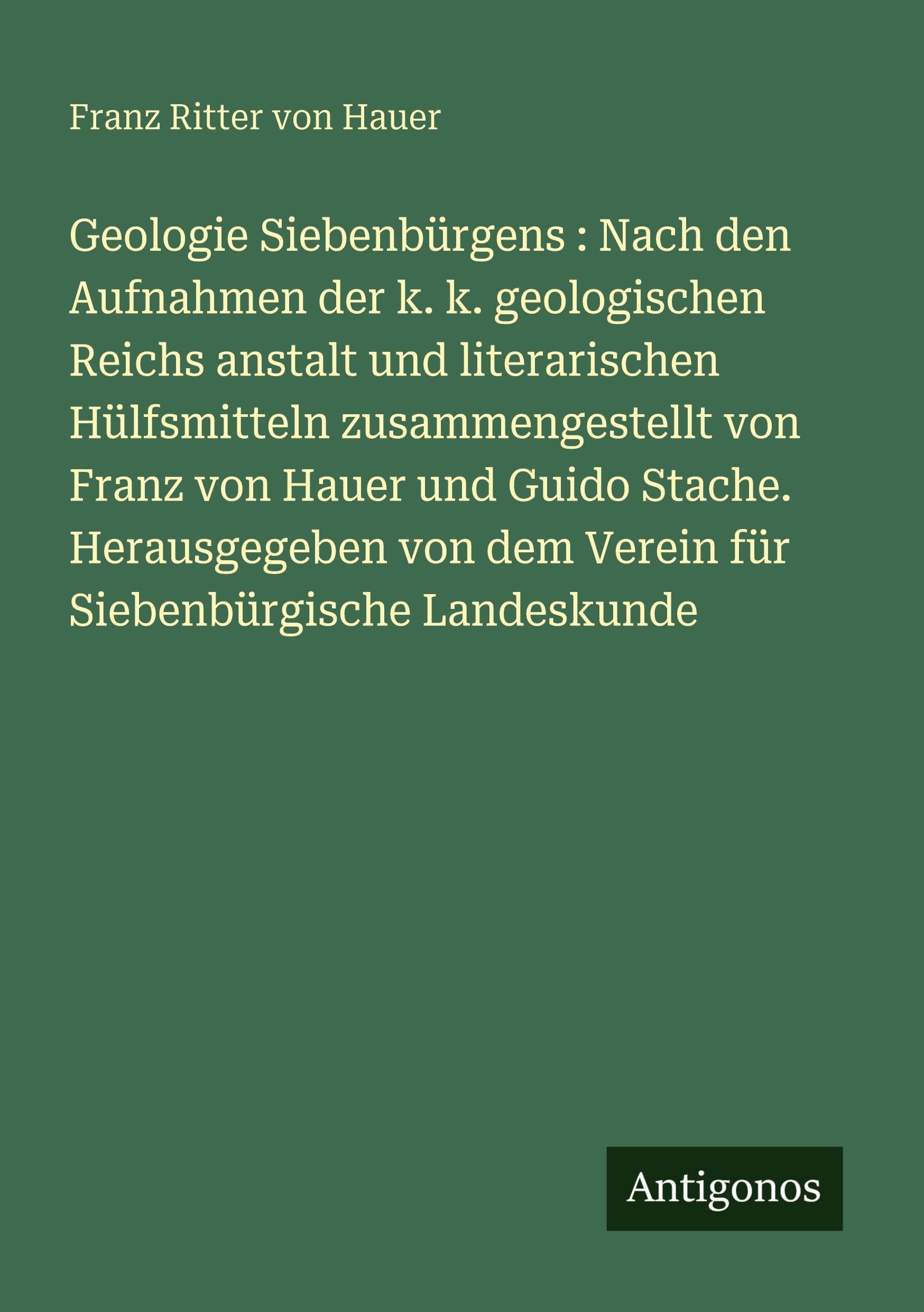 Geologie Siebenbürgens : Nach den Aufnahmen der k. k. geologischen Reichs anstalt und literarischen Hülfsmitteln zusammengestellt von Franz von Hauer und Guido Stache. Herausgegeben von dem Verein für Siebenbürgische Landeskunde Classics