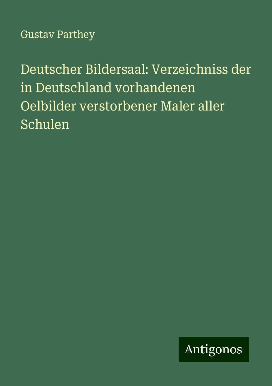 Deutscher Bildersaal: Verzeichniss der in Deutschland vorhandenen Oelbilder verstorbener Maler aller Schulen Classics