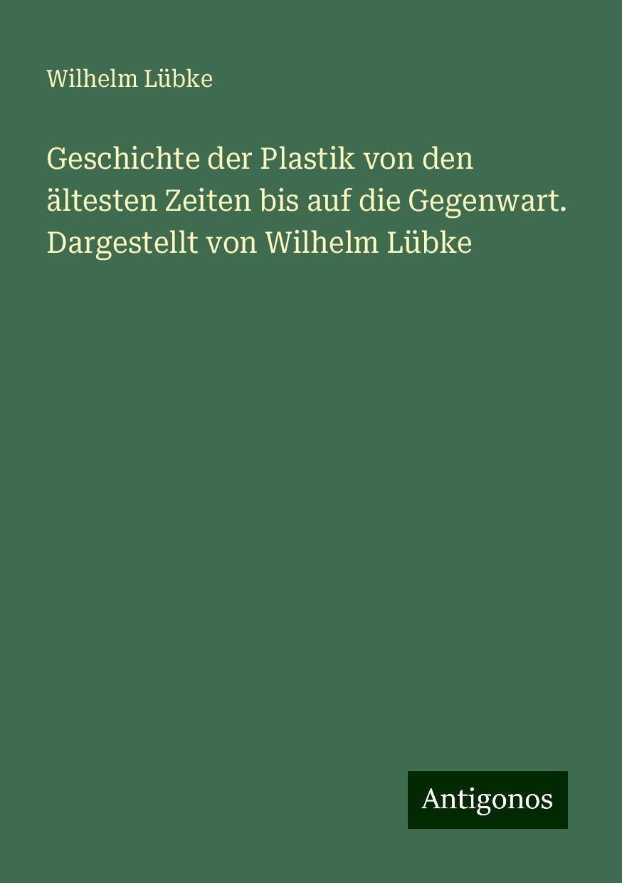 Geschichte der Plastik von den ältesten Zeiten bis auf die Gegenwart. Dargestellt von Wilhelm Lübke Books