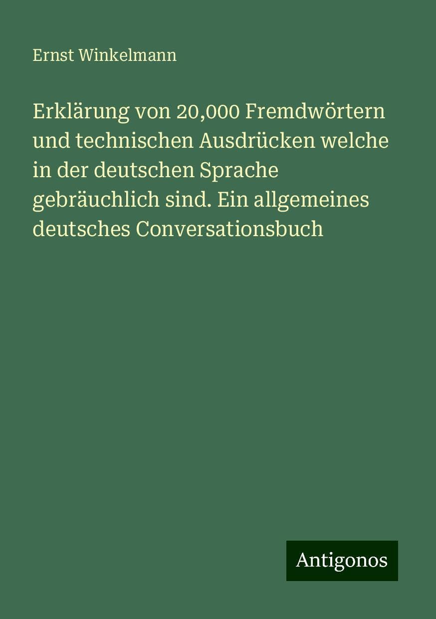 Erklärung von 20,000 Fremdwörtern und technischen Ausdrücken welche in der deutschen Sprache gebräuchlich sind. Ein allgemeines deutsches Conversationsbuch Classics