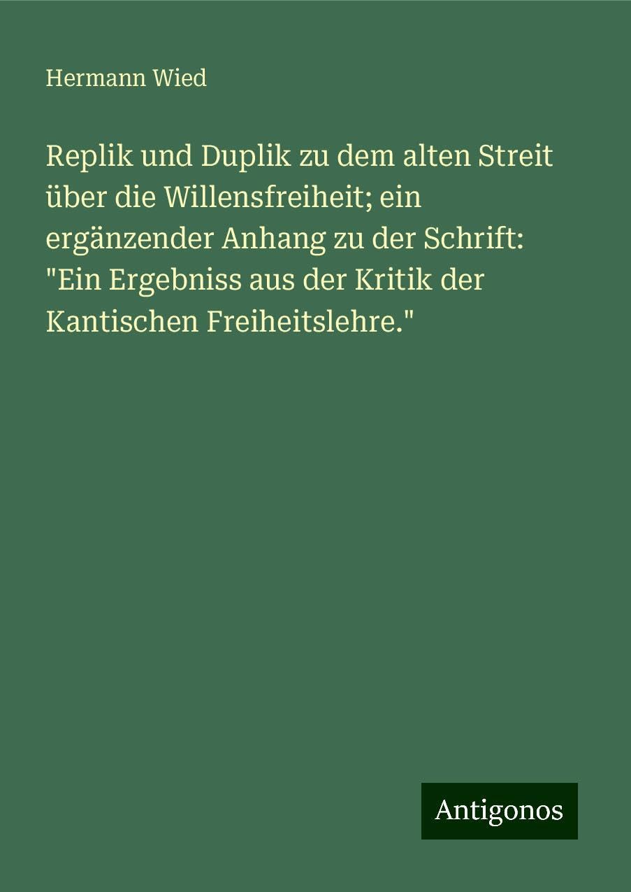 Replik und Duplik zu dem alten Streit über die Willensfreiheit; ein ergänzender Anhang zu der Schrift: "Ein Ergebniss aus der Kritik der Kantischen Freiheitslehre." Classics