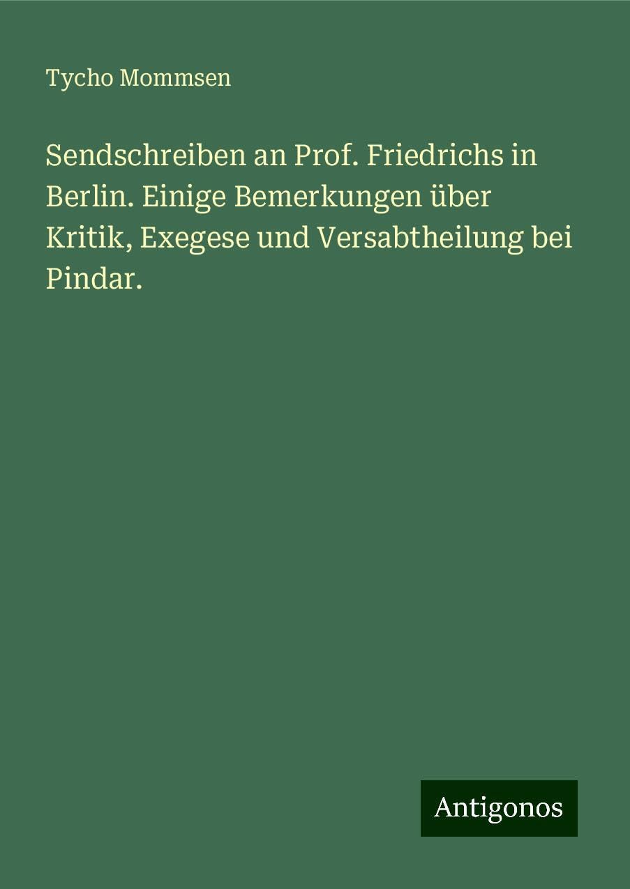 Sendschreiben an Prof. Friedrichs in Berlin. Einige Bemerkungen über Kritik, Exegese und Versabtheilung bei Pindar. Classics