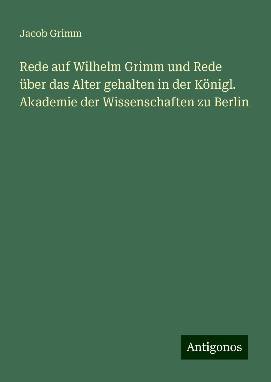 Rede auf Wilhelm Grimm und Rede über das Alter gehalten in der Königl. Akademie der Wissenschaften zu Berlin Classics