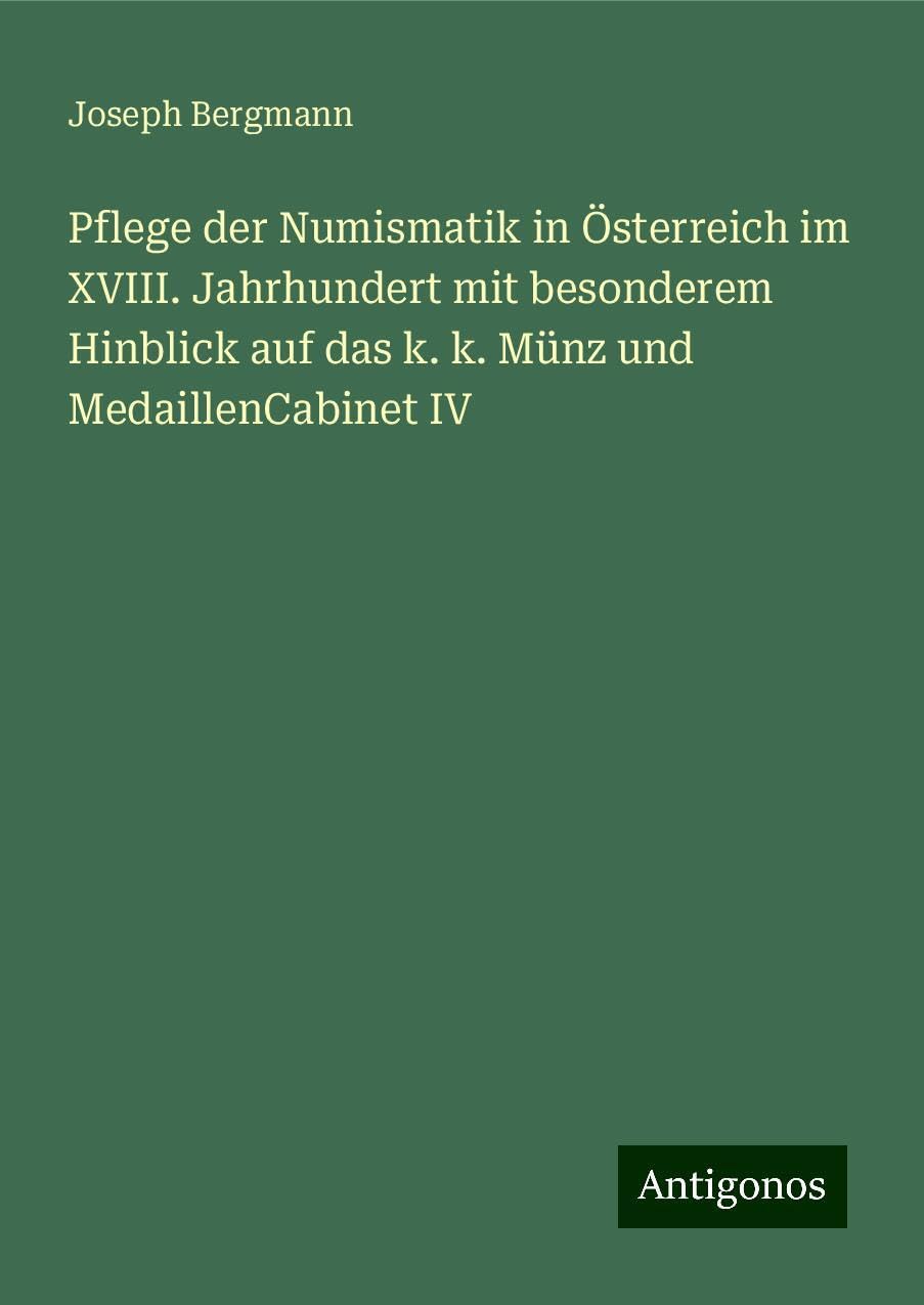 Pflege der Numismatik in Österreich im XVIII. Jahrhundert mit besonderem Hinblick auf das k. k. Münz und MedaillenCabinet IV Books