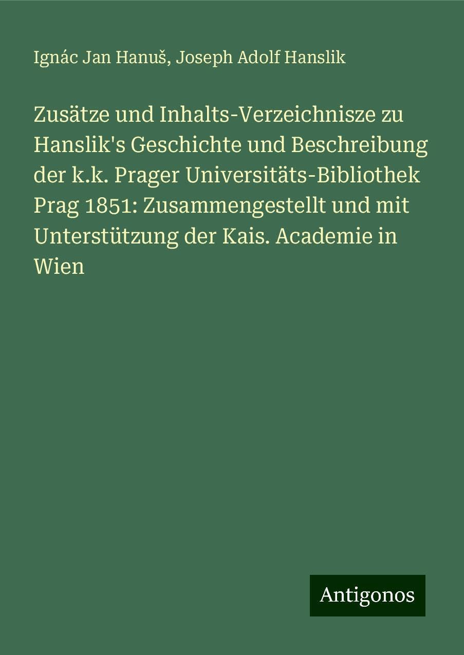 Zusätze und Inhalts-Verzeichnisze zu Hanslik's Geschichte und Beschreibung der k.k. Prager Universitäts-Bibliothek Prag 1851: Zusammengestellt und mit Unterstützung der Kais. Academie in Wien Books