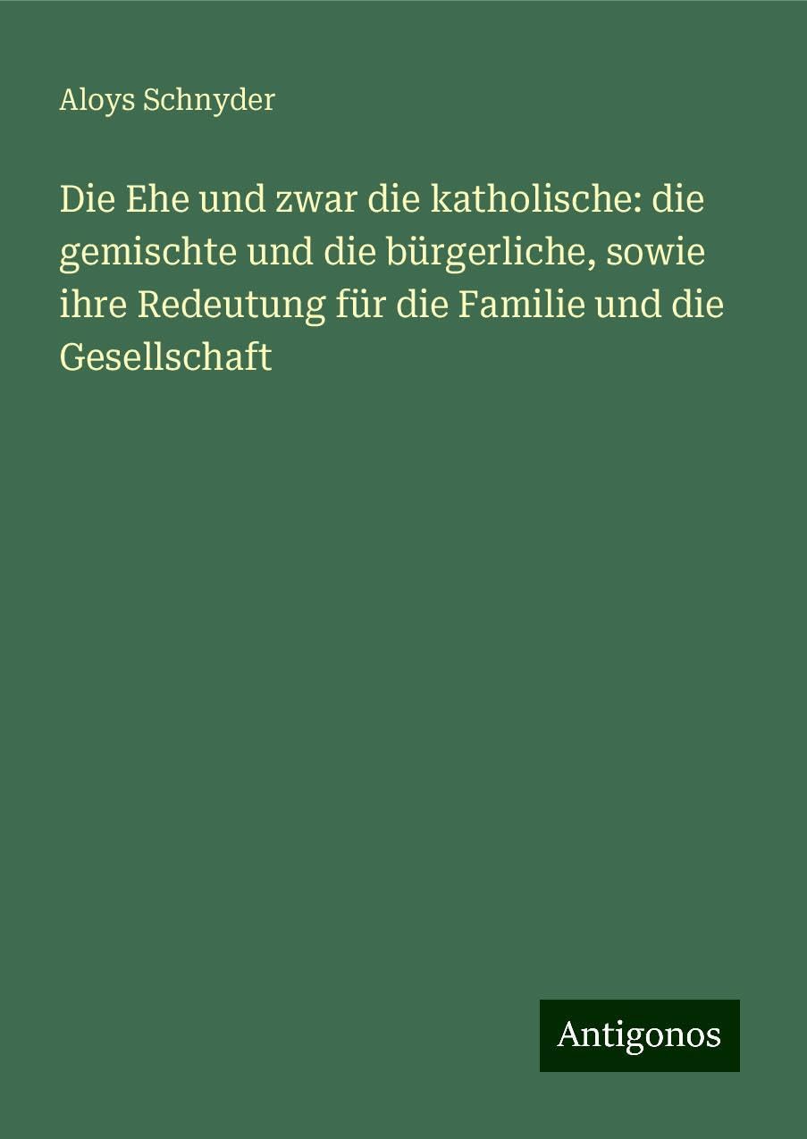 Die Ehe und zwar die katholische: die gemischte und die bürgerliche, sowie ihre Redeutung für die Familie und die Gesellschaft Books