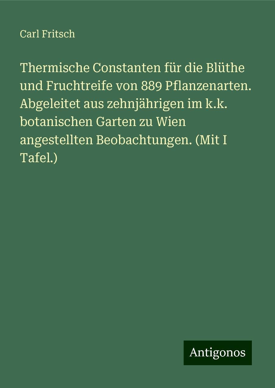 Thermische Constanten für die Blüthe und Fruchtreife von 889 Pflanzenarten. Abgeleitet aus zehnjährigen im k.k. botanischen Garten zu Wien angestellten Beobachtungen. (Mit I Tafel.) Books