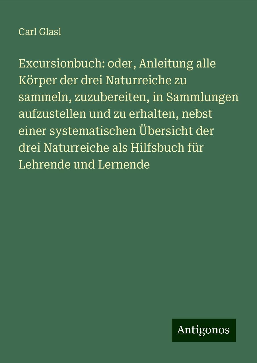 Excursionbuch: oder, Anleitung alle Körper der drei Naturreiche zu sammeln, zuzubereiten, in Sammlungen aufzustellen und zu erhalten, nebst einer systematischen Übersicht der drei Naturreiche als Hilfsbuch für Lehrende und Lernende Books