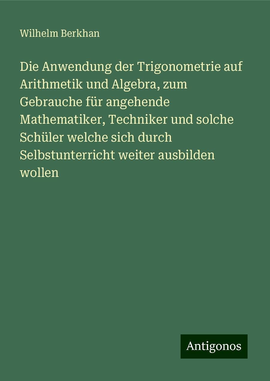 Die Anwendung der Trigonometrie auf Arithmetik und Algebra, zum Gebrauche für angehende Mathematiker, Techniker und solche Schüler welche sich durch Selbstunterricht weiter ausbilden wollen Books