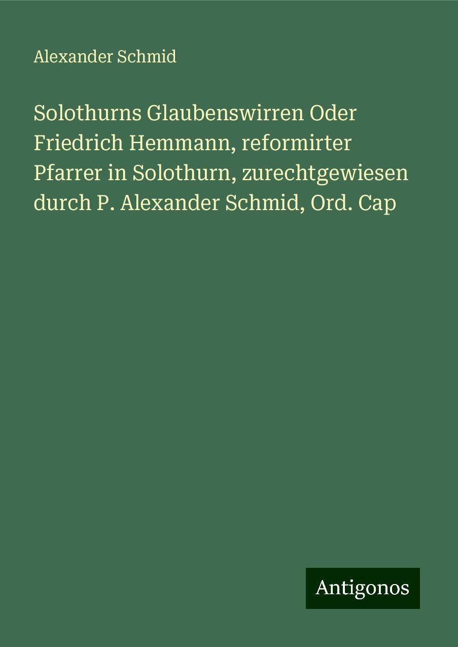 Solothurns Glaubenswirren Oder Friedrich Hemmann, reformirter Pfarrer in Solothurn, zurechtgewiesen durch P. Alexander Schmid, Ord. Cap Books