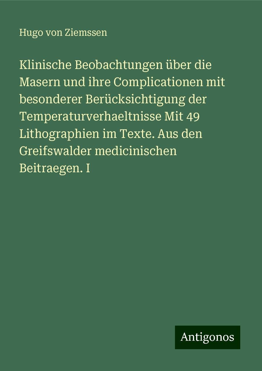 Klinische Beobachtungen über die Masern und ihre Complicationen mit besonderer Berücksichtigung der Temperaturverhaeltnisse Mit 49 Lithographien im Texte. Aus den Greifswalder medicinischen Beitraegen. I Books