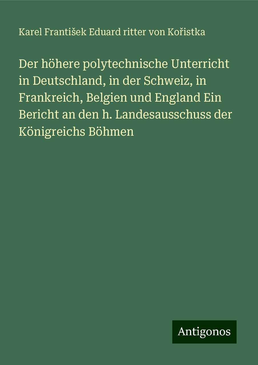 Der höhere polytechnische Unterricht in Deutschland, in der Schweiz, in Frankreich, Belgien und England Ein Bericht an den h. Landesausschuss der Königreichs Böhmen Books
