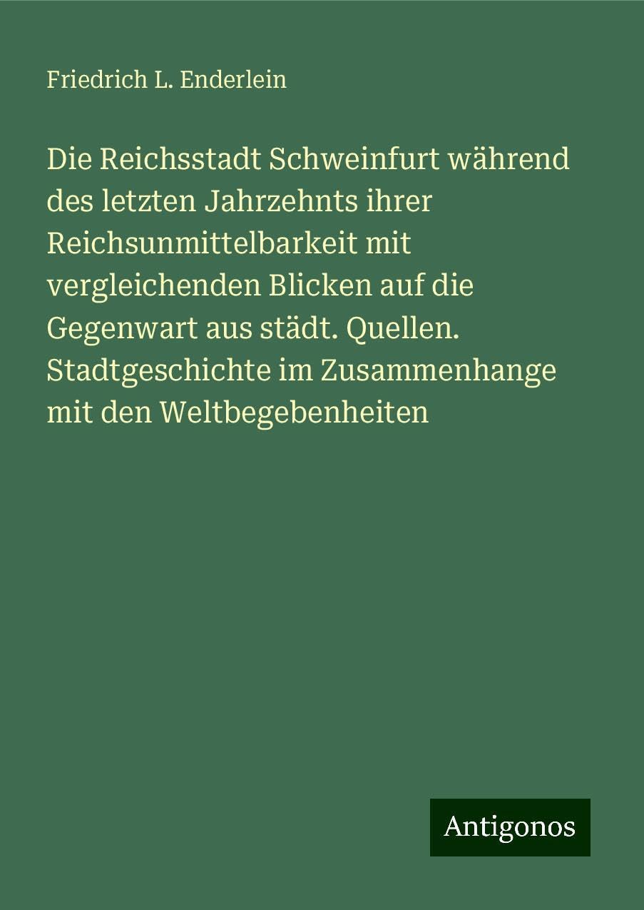 Die Reichsstadt Schweinfurt während des letzten Jahrzehnts ihrer Reichsunmittelbarkeit mit vergleichenden Blicken auf die Gegenwart aus städt. Quellen. Stadtgeschichte im Zusammenhange mit den Weltbegebenheiten Books