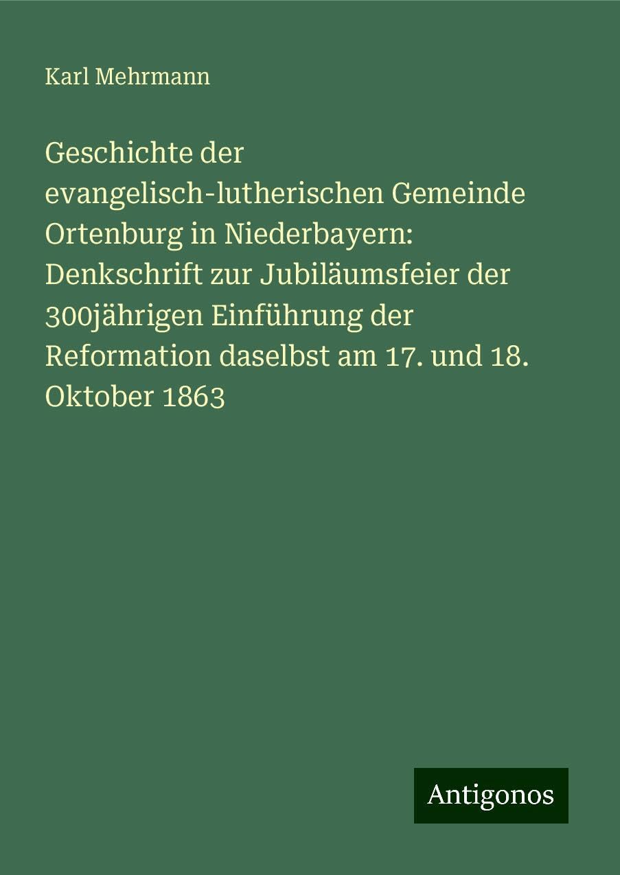 Geschichte der evangelisch-lutherischen Gemeinde Ortenburg in Niederbayern: Denkschrift zur Jubiläumsfeier der 300jährigen Einführung der Reformation daselbst am 17. und 18. Oktober 1863 Books
