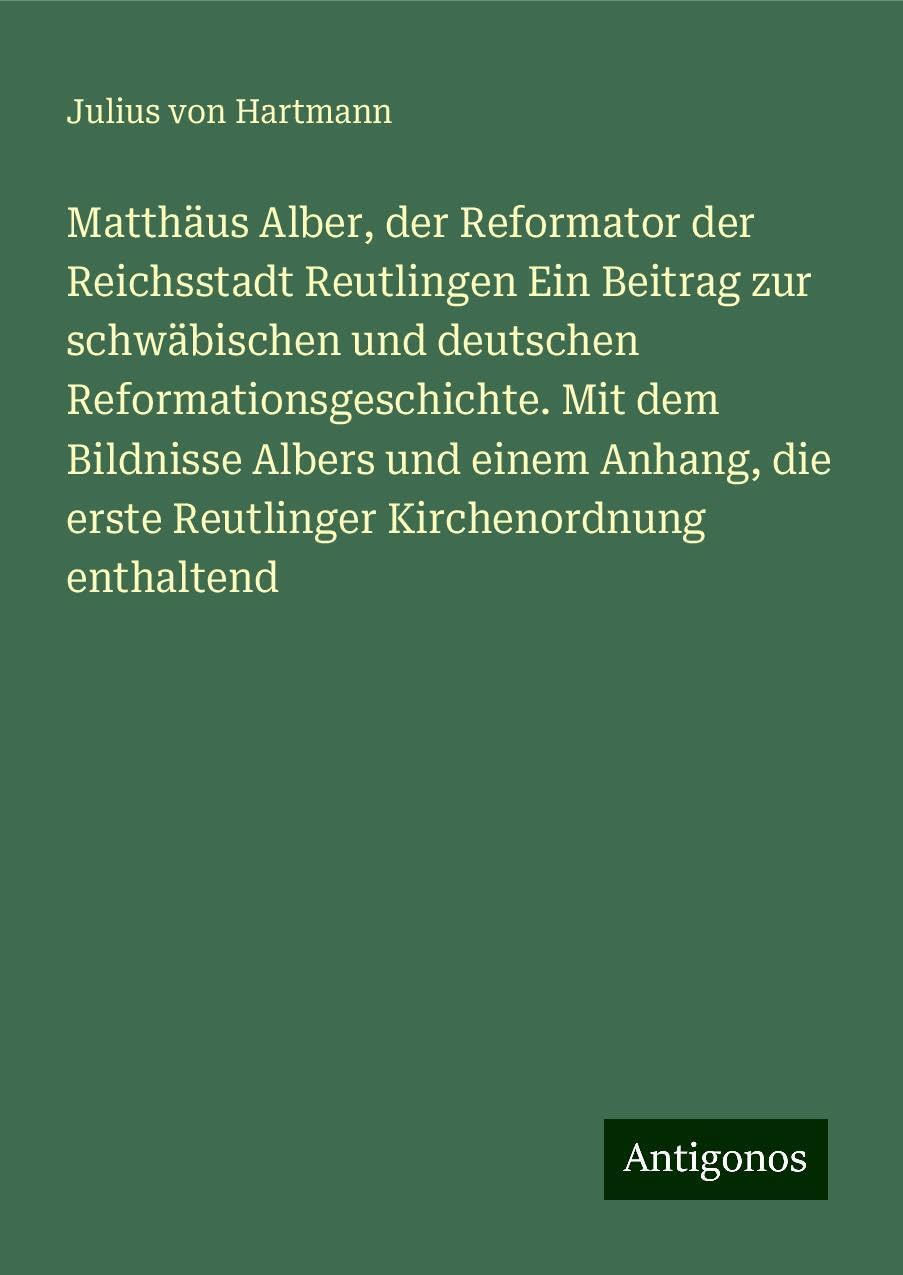 Matthäus Alber, der Reformator der Reichsstadt Reutlingen Ein Beitrag zur schwäbischen und deutschen Reformationsgeschichte. Mit dem Bildnisse Albers und einem Anhang, die erste Reutlinger Kirchenordnung enthaltend Books