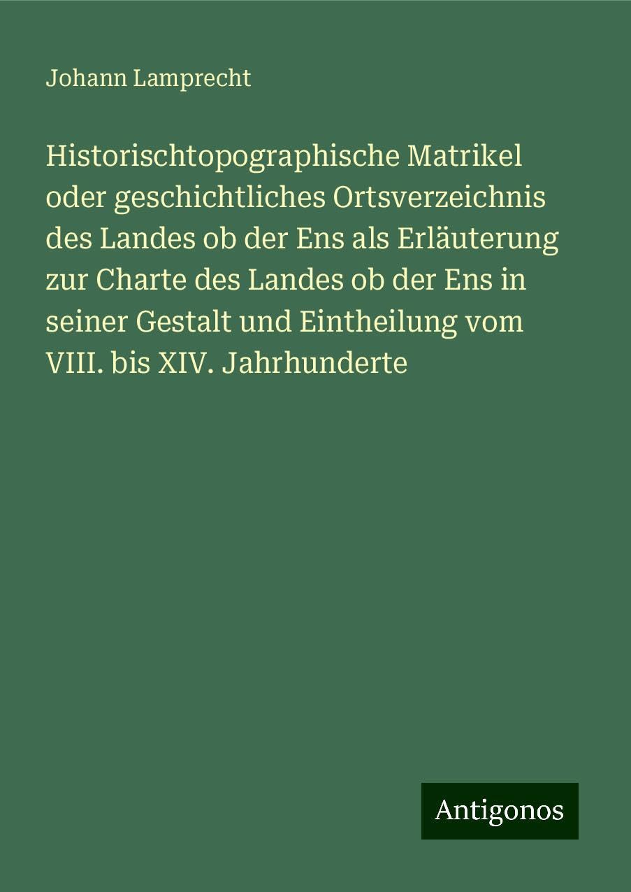 Historischtopographische Matrikel oder geschichtliches Ortsverzeichnis des Landes ob der Ens als Erläuterung zur Charte des Landes ob der Ens in seiner Gestalt und Eintheilung vom VIII. bis XIV. Jahrhunderte Classics