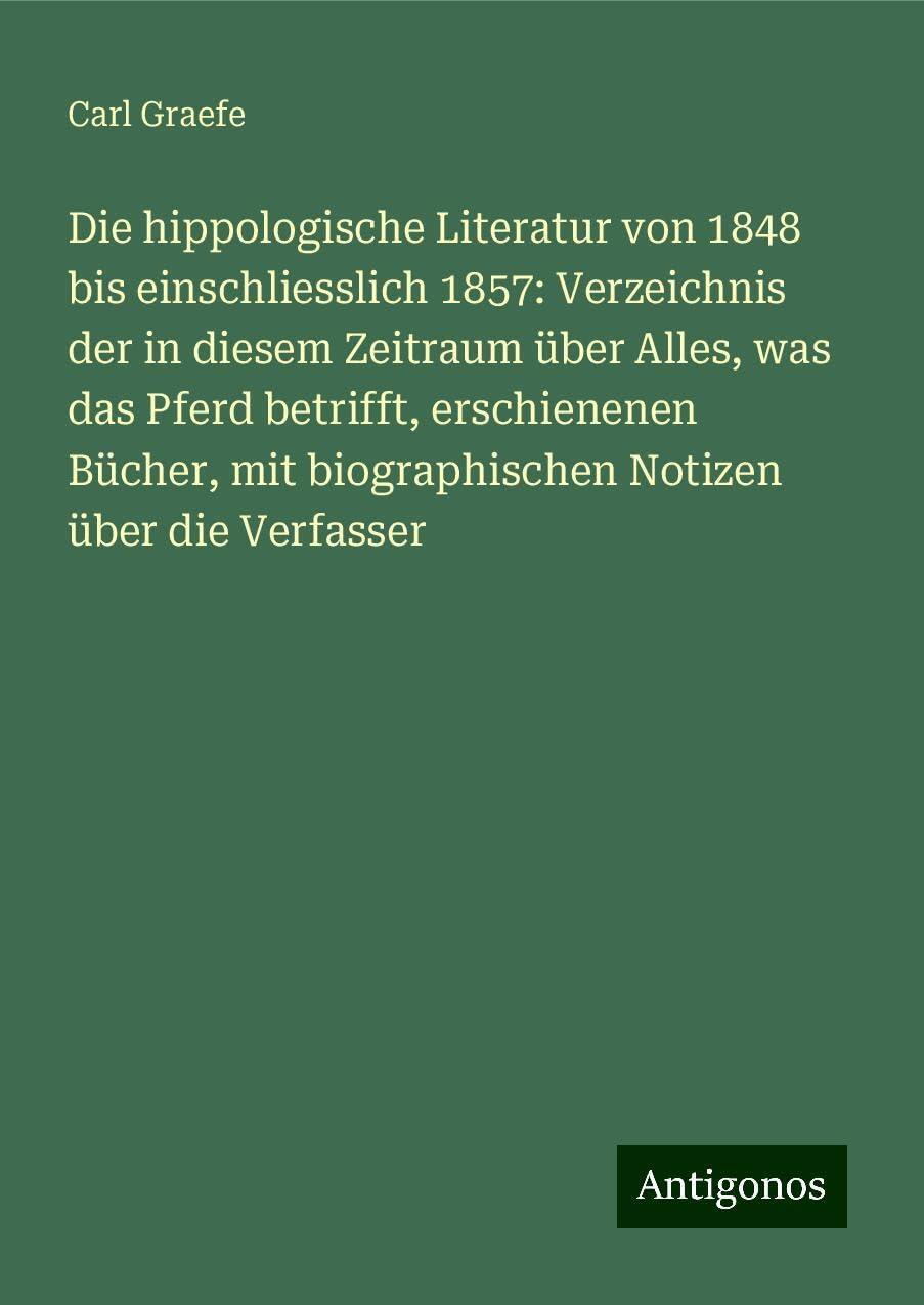 Die hippologische Literatur von 1848 bis einschliesslich 1857: Verzeichnis der in diesem Zeitraum über Alles, was das Pferd betrifft, erschienenen Bücher, mit biographischen Notizen über die Verfasser Classics