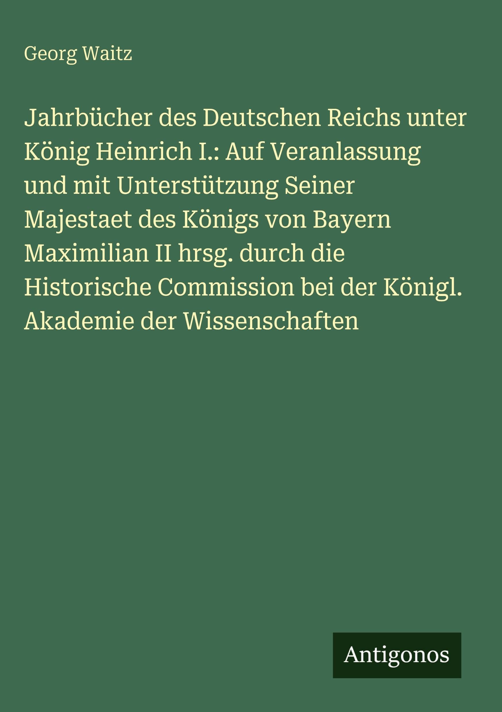 Jahrbücher des Deutschen Reichs unter König Heinrich I.: Auf Veranlassung und mit Unterstützung Seiner Majestaet des Königs von Bayern Maximilian II hrsg. durch die Historische Commission bei der Königl. Akademie der Wissenschaften Contemporary literature Books