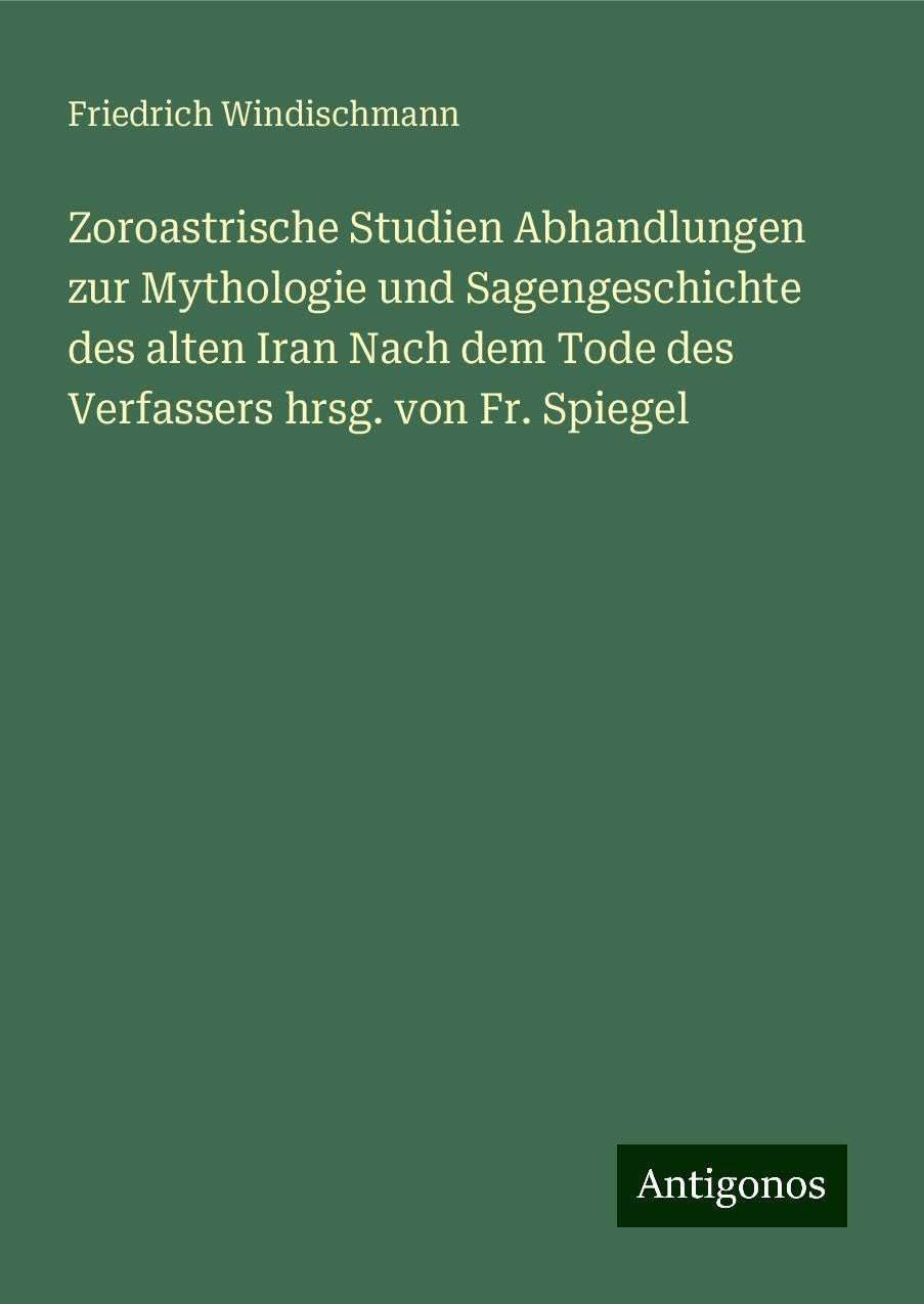 Zoroastrische Studien Abhandlungen zur Mythologie und Sagengeschichte des alten Iran Nach dem Tode des Verfassers hrsg. von Fr. Spiegel Classics