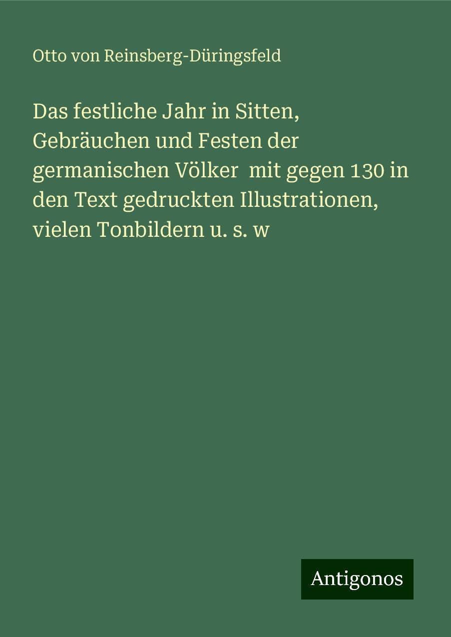 Das festliche Jahr in Sitten, Gebräuchen und Festen der germanischen Völker  mit gegen 130 in den Text gedruckten Illustrationen, vielen Tonbildern u. s. w Classics