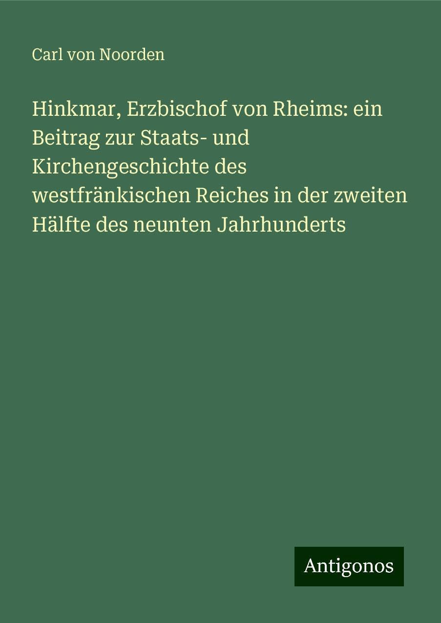 Hinkmar, Erzbischof von Rheims: ein Beitrag zur Staats- und Kirchengeschichte des westfränkischen Reiches in der zweiten Hälfte des neunten Jahrhunderts Classics