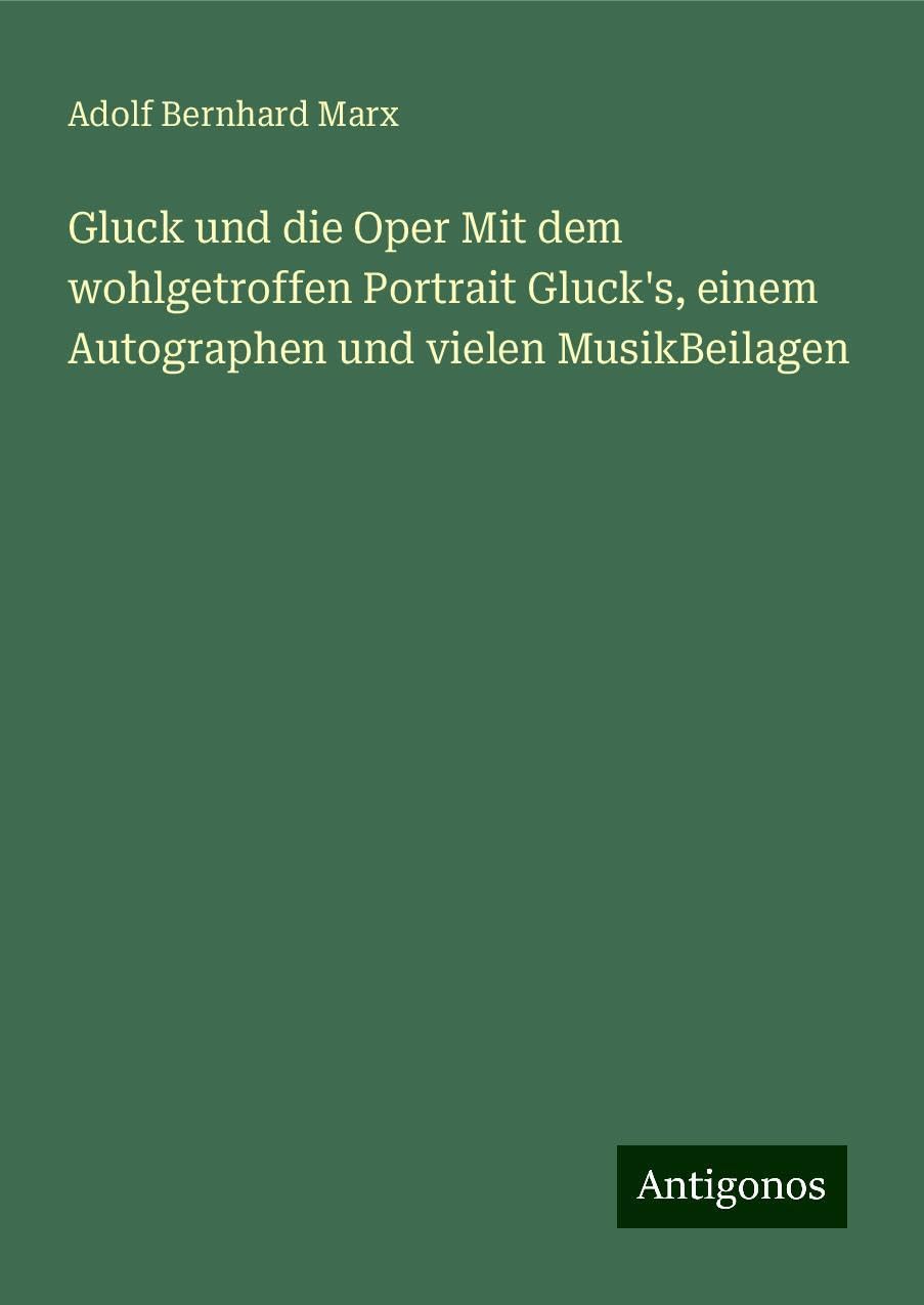 Gluck und die Oper Mit dem wohlgetroffen Portrait Gluck's, einem Autographen und vielen MusikBeilagen Books