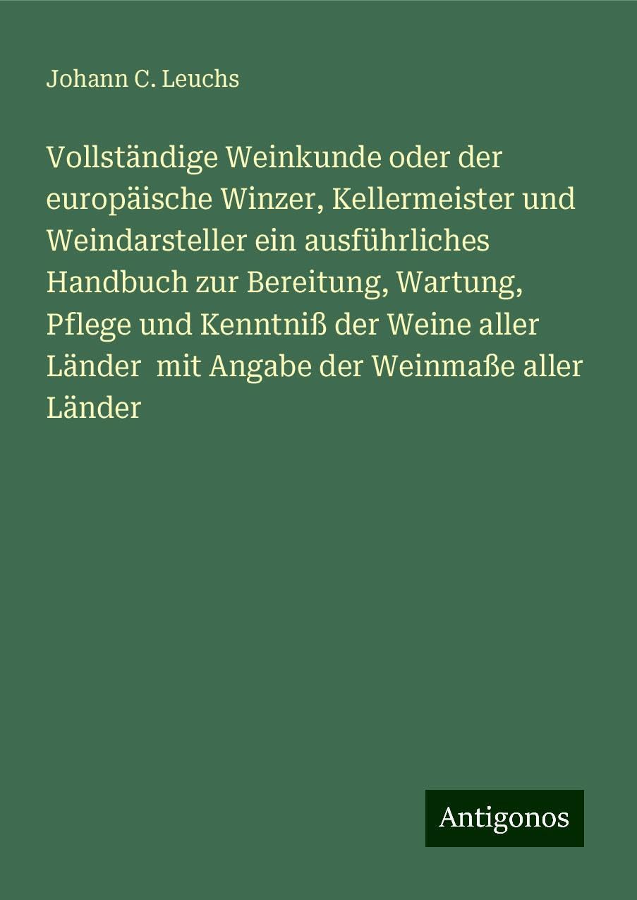 Vollständige Weinkunde oder der europäische Winzer, Kellermeister und Weindarsteller ein ausführliches Handbuch zur Bereitung, Wartung, Pflege und Kenntniß der Weine aller Länder  mit Angabe der Weinmaße aller Länder Classics