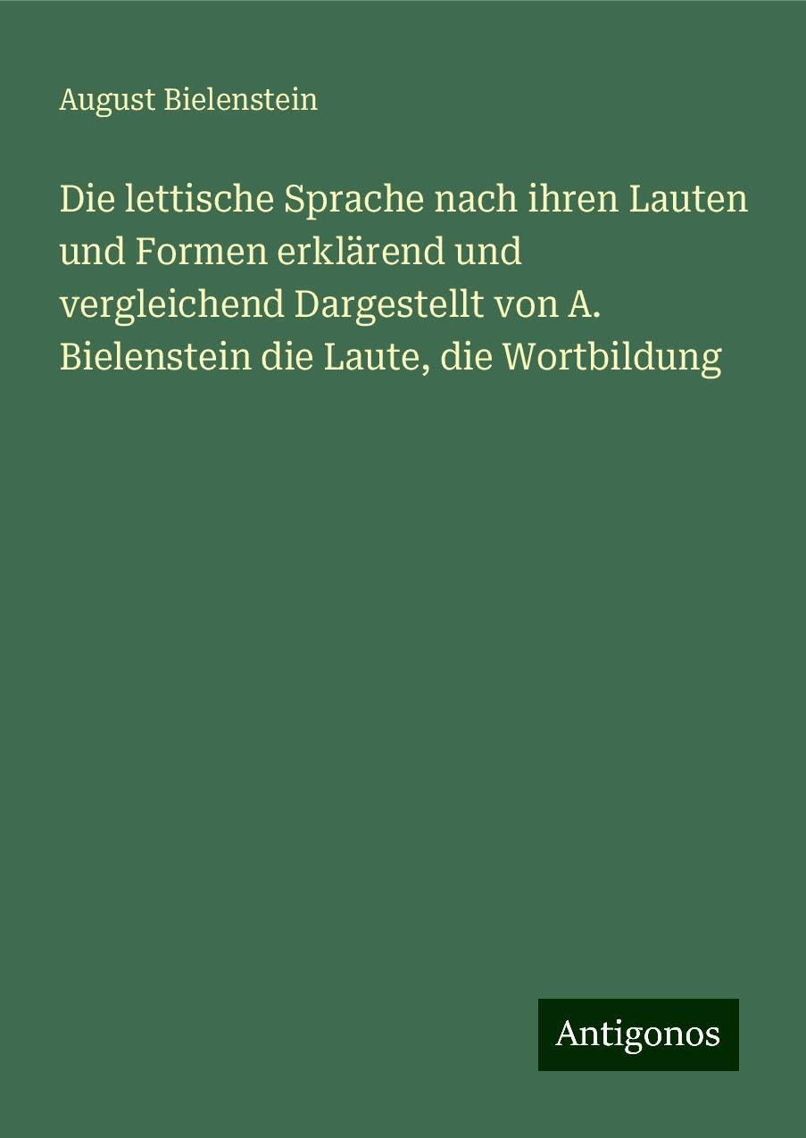 Die lettische Sprache nach ihren Lauten und Formen erklärend und vergleichend Dargestellt von A. Bielenstein die Laute, die Wortbildung Classics
