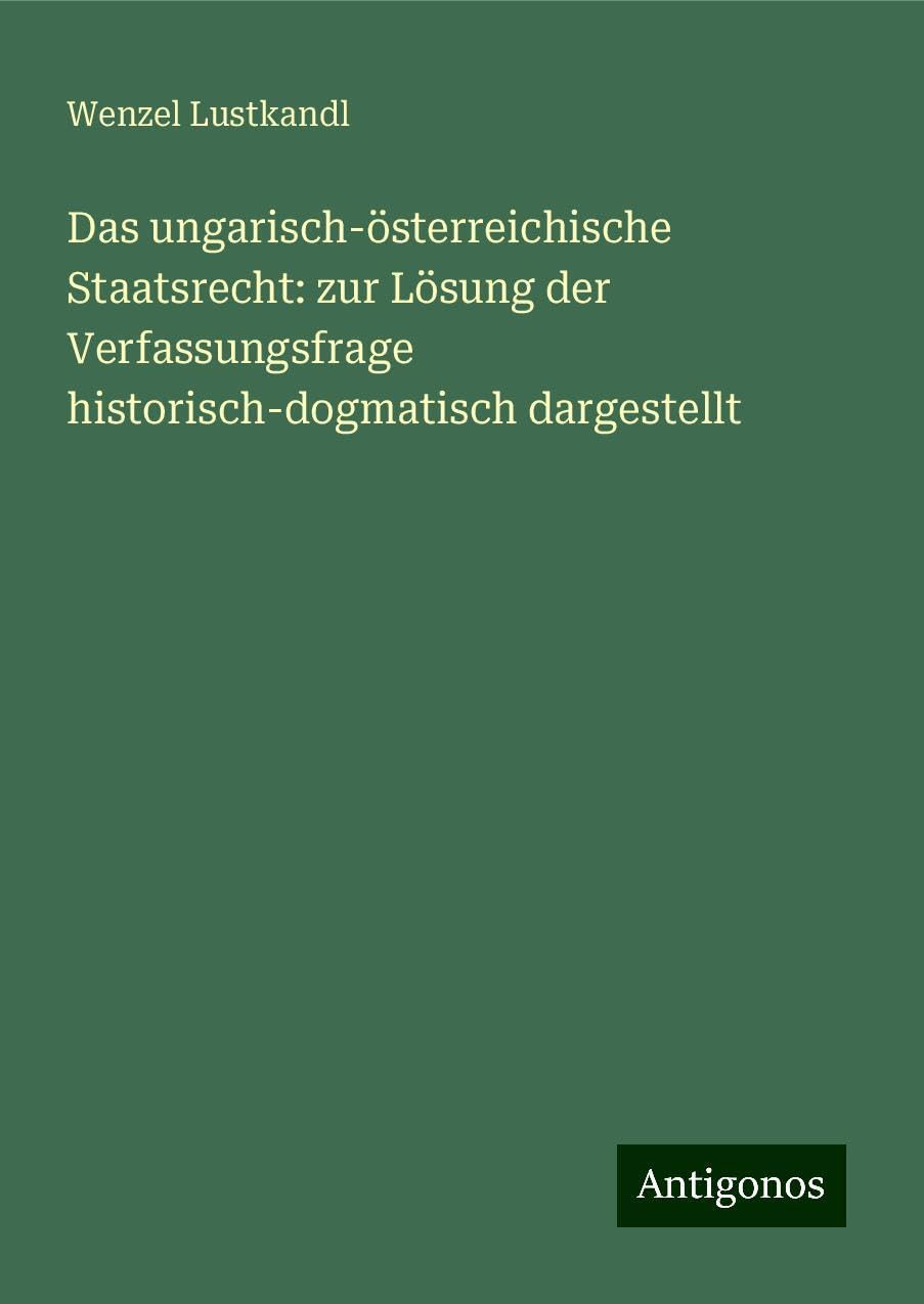 Das ungarisch-österreichische Staatsrecht: zur Lösung der Verfassungsfrage historisch-dogmatisch dargestellt Classics